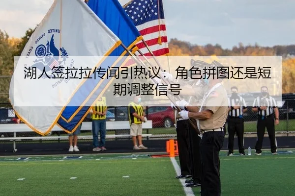 湖人签拉拉传闻引热议：角色拼图还是短期调整信号