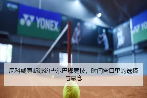 尼科威廉斯续约毕尔巴鄂竞技，时间窗口里的选择与悬念