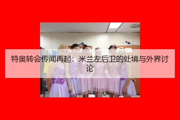 特奥转会传闻再起：米兰左后卫的处境与外界讨论